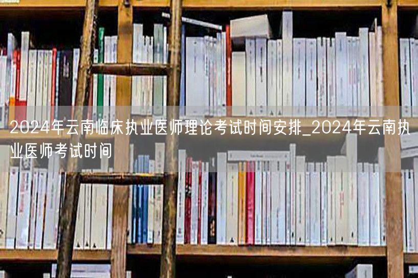 云南临床执业医师理论考试2024时间安排