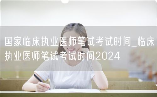 国家临床执业医师笔试考试时间 2024查