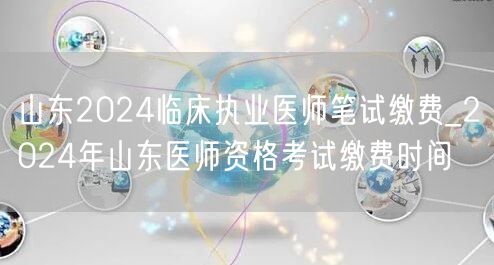 山东2024临床执业医师笔试缴费时间通知