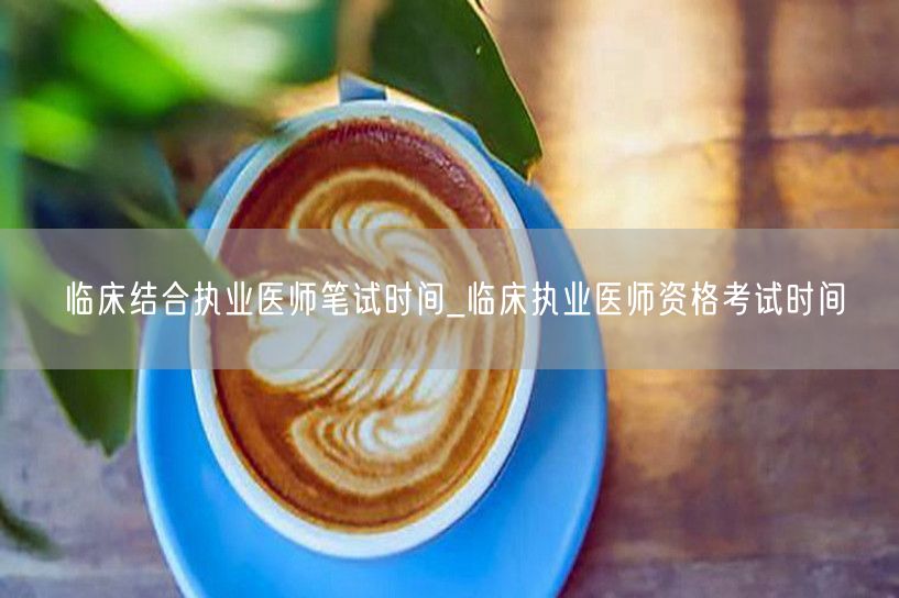 临床结合执业医师笔试时间查询_执业医考日
