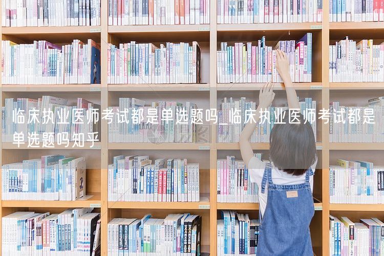 临床执业医师考试题型_含单选吗_知乎