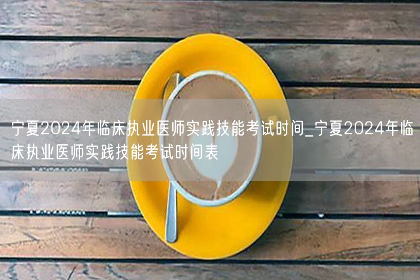 宁夏2024临床执业医师实践技能考试时间