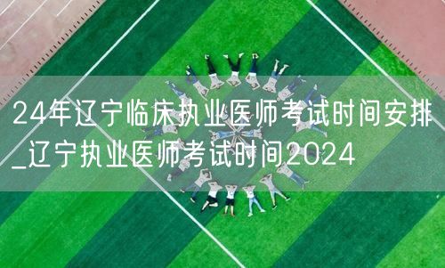 24年辽宁临床执业医师考试时间及安排