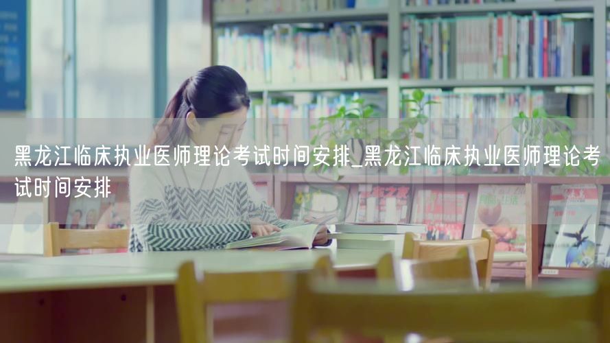 黑龙江临床执业医师理论考试时间及安排