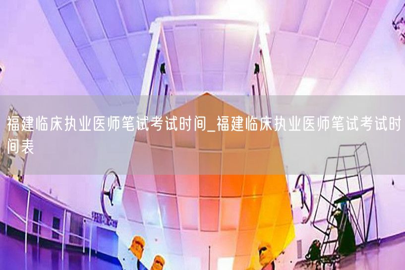 福建临床执业医师笔试考试时间及安排表
