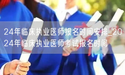 24年临床执业医师报名时间及安排