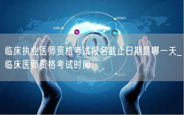 临床执业医师资格考试报名截止日期及考试时