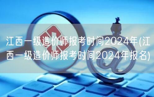 江西一级造价师报考时间2024年 报名日