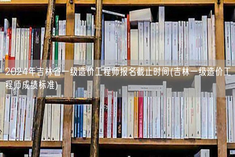 2024年吉林省一级造价工程师报名截止时