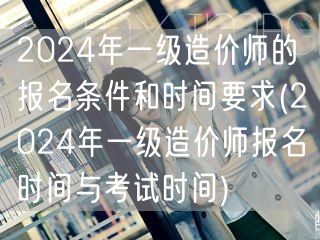 2024年一级造价师报名及考试时间要求