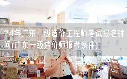 24年广东一级造价工程师考试报名时间 报