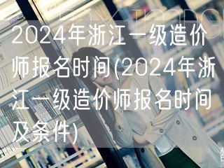 2024年浙江一级造价师报名时间 报名须