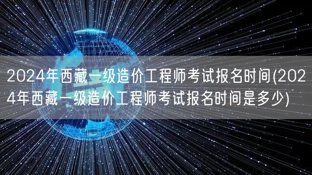 2024年西藏一级造价工程师考试报名时间