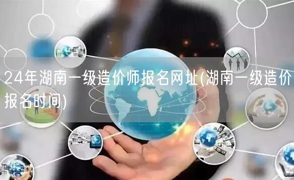24年湖南一级造价师报名网址 官方报名通