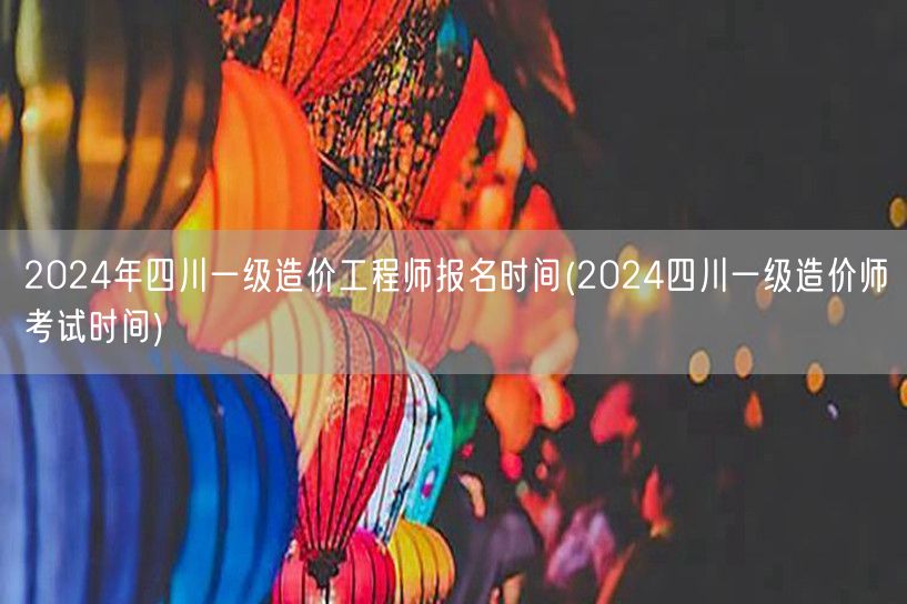 2024年四川一级造价工程师报名时间 报