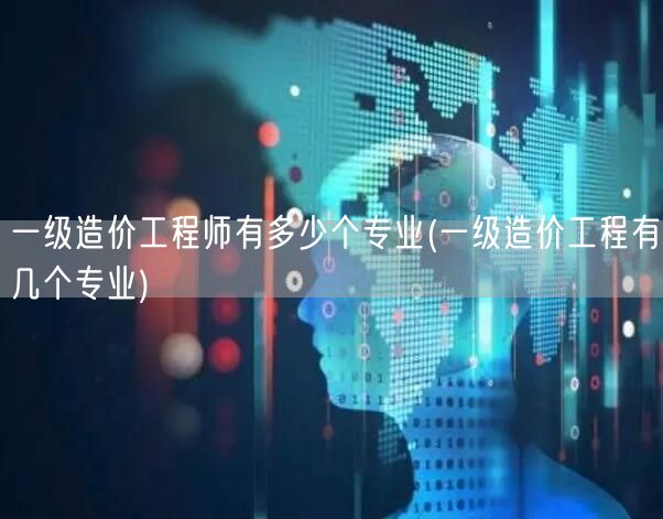一级造价工程师有多少个专业 细分专业概览