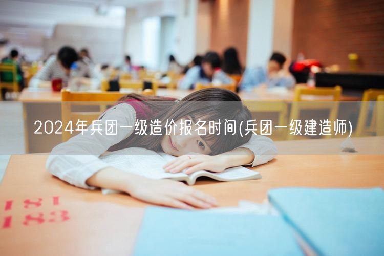 2024年兵团一级造价报名时间 造价师报