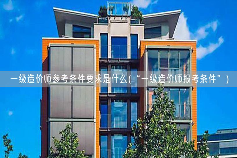 一级造价师参考条件要求是什么 一级造价师