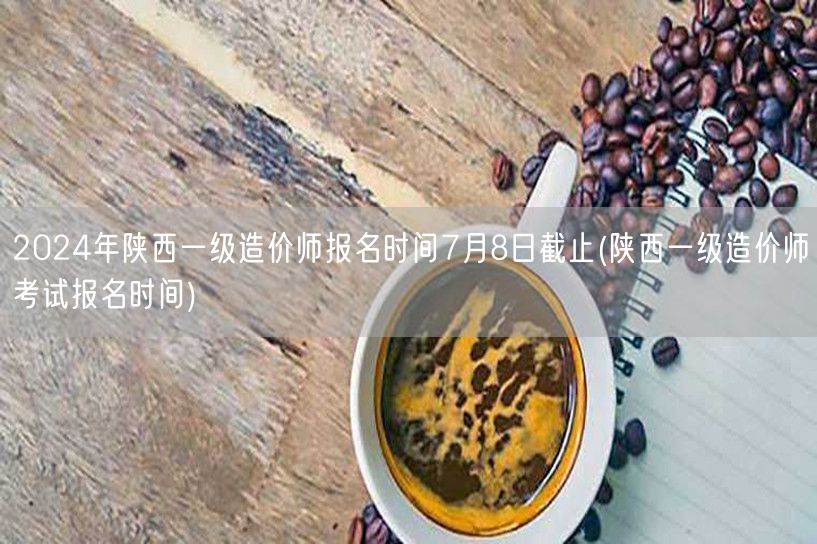 2024年陕西一级造价师报名时间7月8日