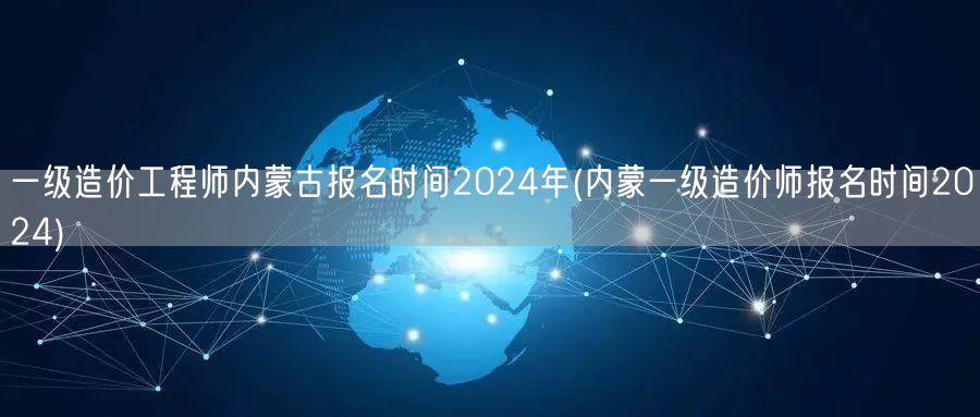一级造价工程师内蒙古报名时间2024年 