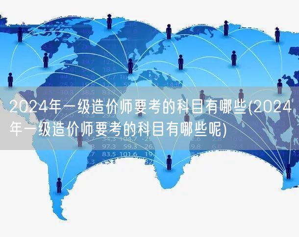 2024年一级造价师要考的科目有哪些 考