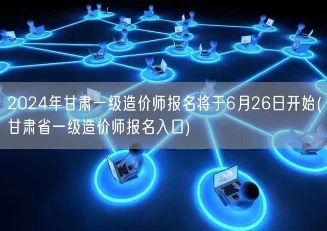 2024年甘肃一级造价师报名6月26日启