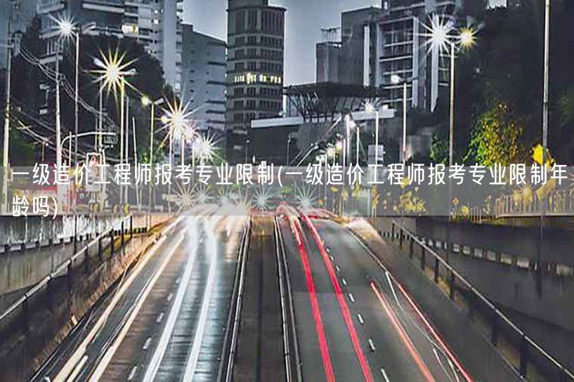 一级造价工程师报考专业限制 无需年龄限制
