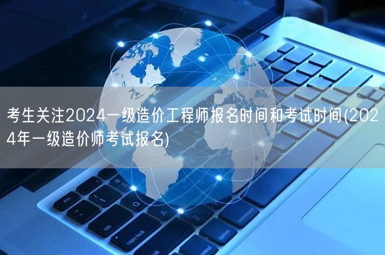 考生关注2024一级造价工程师报名时间与