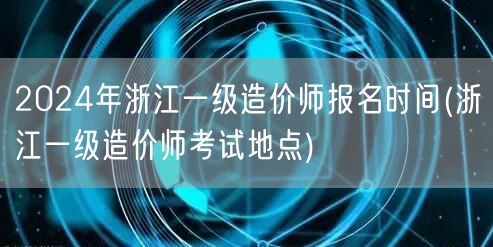 2024年浙江一级造价师报名时间 报名地