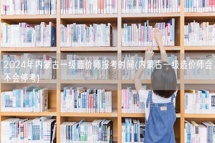 2024年内蒙古一级造价师报考时间 官方