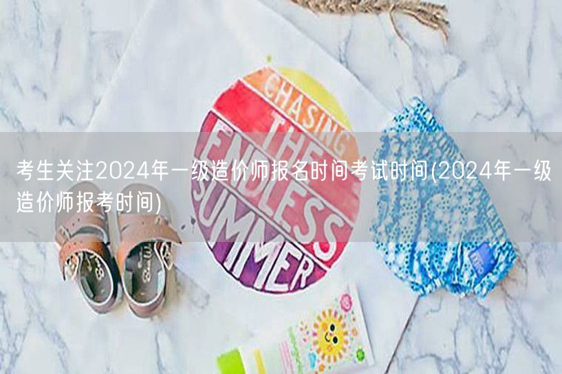 考生关注2024年一级造价师报名及考试时
