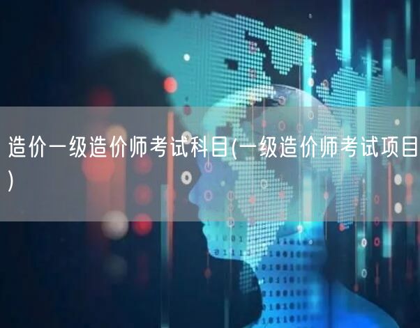 造价一级造价师考试科目 一级造价师考试内