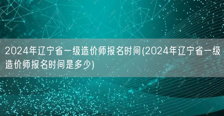2024年辽宁省一级造价师报名时间 报名
