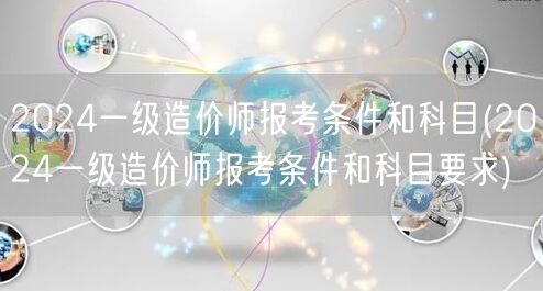 2024一级造价师报考条件和科目 报考要