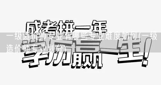一级造价师专业有哪些及难度概览