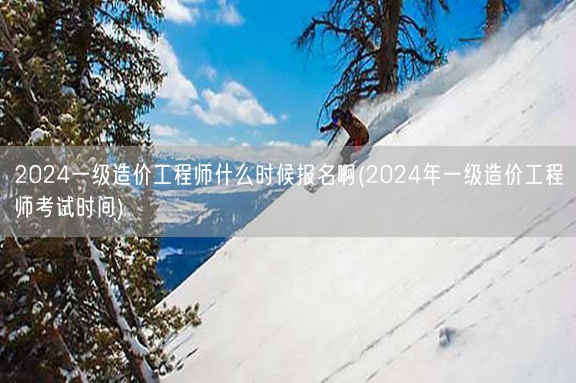 2024一级造价工程师什么时候报名啊 2