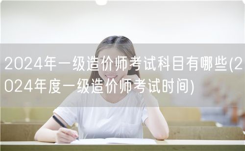 2024年一级造价师考试科目有哪些 考试