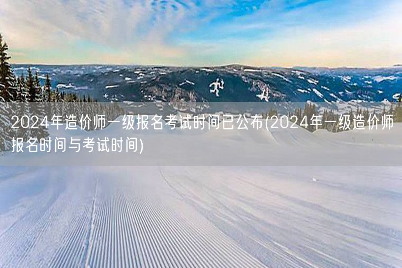 2024年造价师一级报名考试时间已公布 