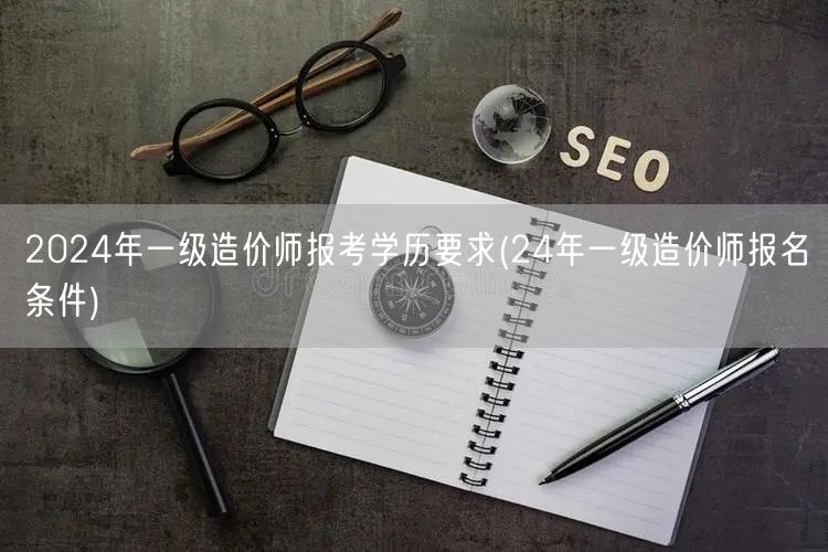 2024年一级造价师报考学历要求 24年