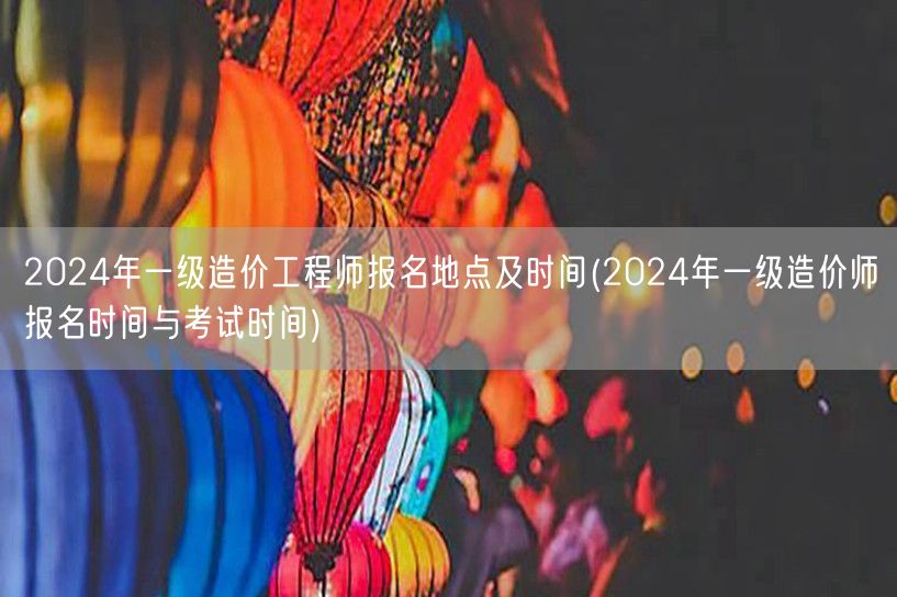 2024年一级造价工程师报名地点及时间 