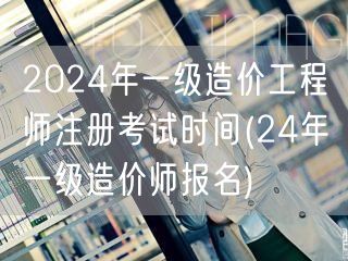 2024年一级造价工程师注册考试时间 2