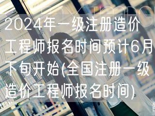 2024年一级注册造价工程师报名 预计6