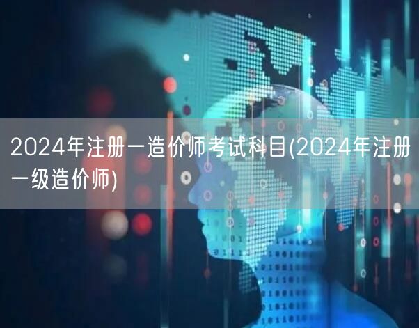 2024年注册一级造价师考试科目概览