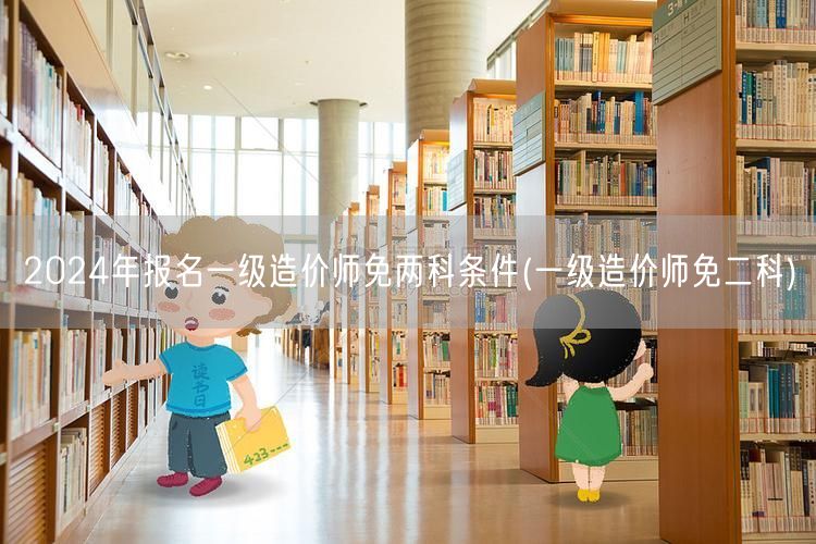2024年报名一级造价师免两科条件 资格