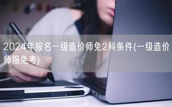 2024年报名一级造价师免2科条件 简化
