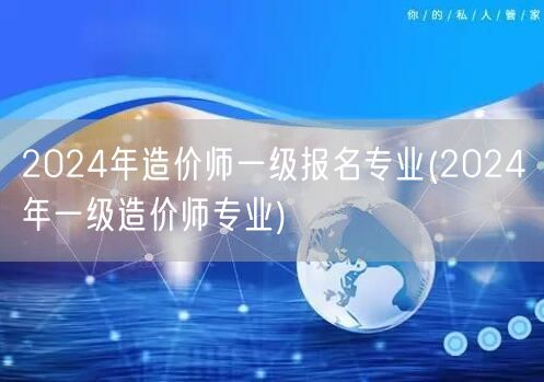 2024年造价师一级报名专业 选择指南