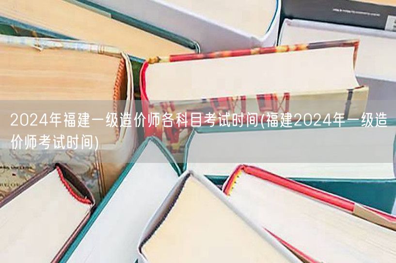 2024年福建一级造价师各科目考试时间 