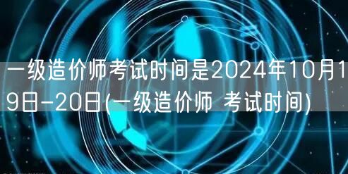 一级造价师考试时间是2024年10月19