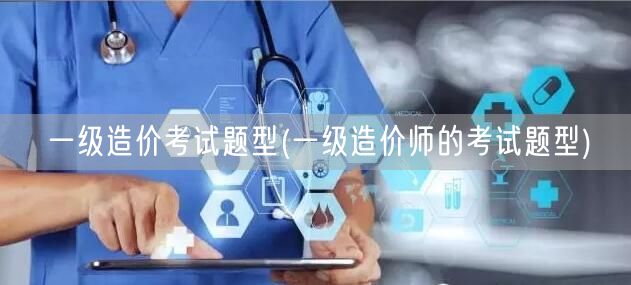 一级造价考试题型 了解考试模式与结构