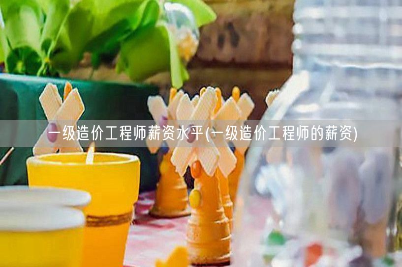 一级造价工程师薪资水平 薪资待遇详解